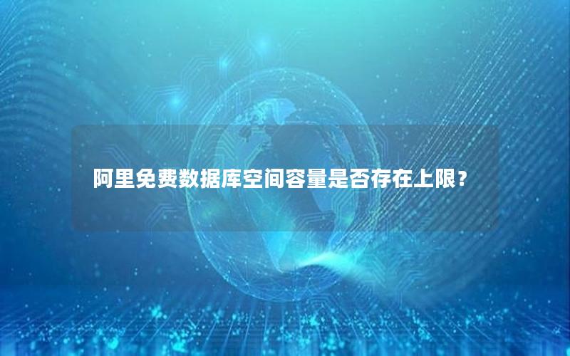 阿里免费数据库空间容量是否存在上限? 阿里免费数据库空间容量是否存在上限?