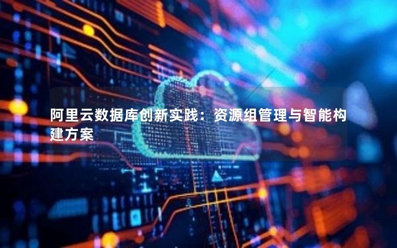 阿里云数据库创新实践：资源组管理与智能构建方案