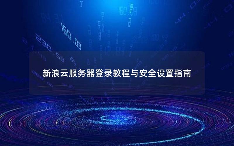 新浪云服务器登录教程与安全设置指南 新浪云服务器登录教程与安全设置指南