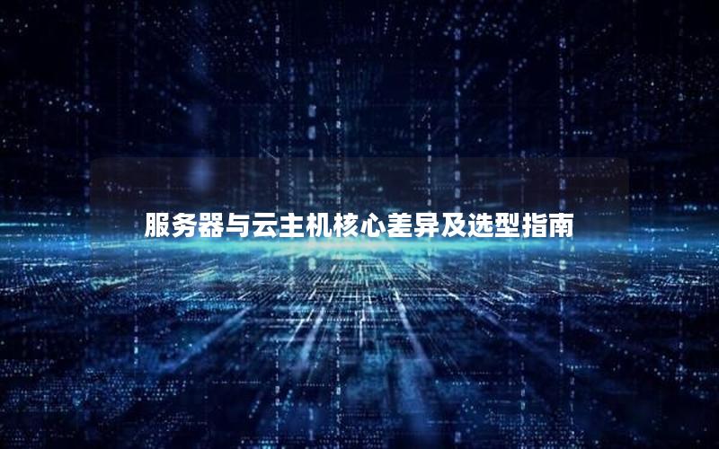 服务器与云主机核心差异及选型指南 服务器与云主机核心差异及选型指南