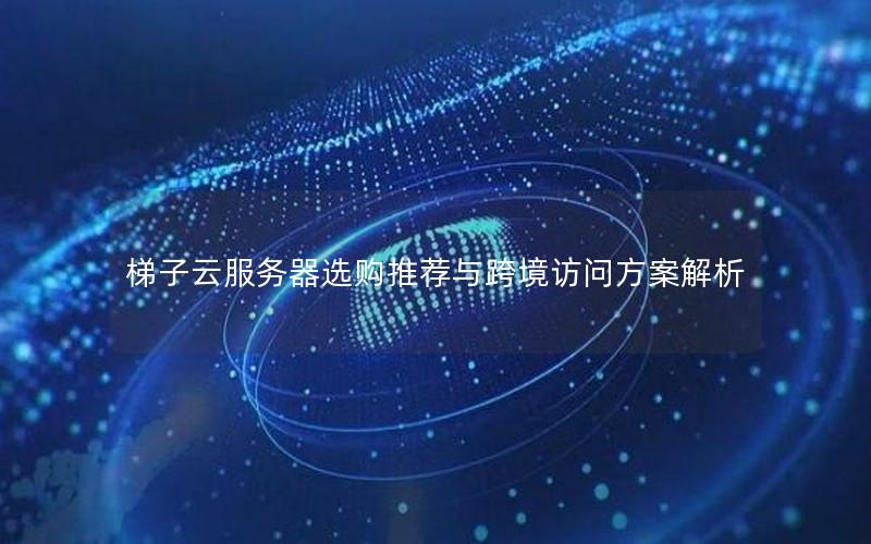 梯子云服务器选购推荐与跨境访问方案解析 梯子云服务器选购推荐与跨境访问方案解析