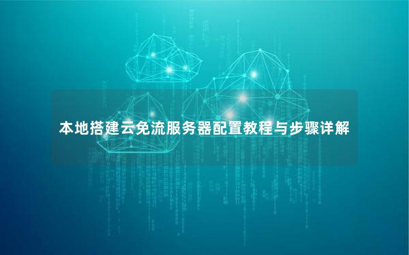 本地搭建云免流服务器配置教程与步骤详解