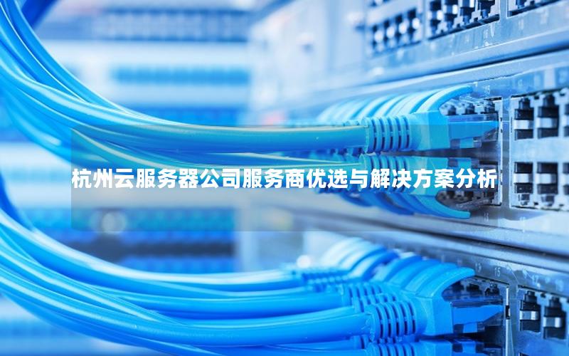 杭州云服务器公司服务商优选与解决方案分析