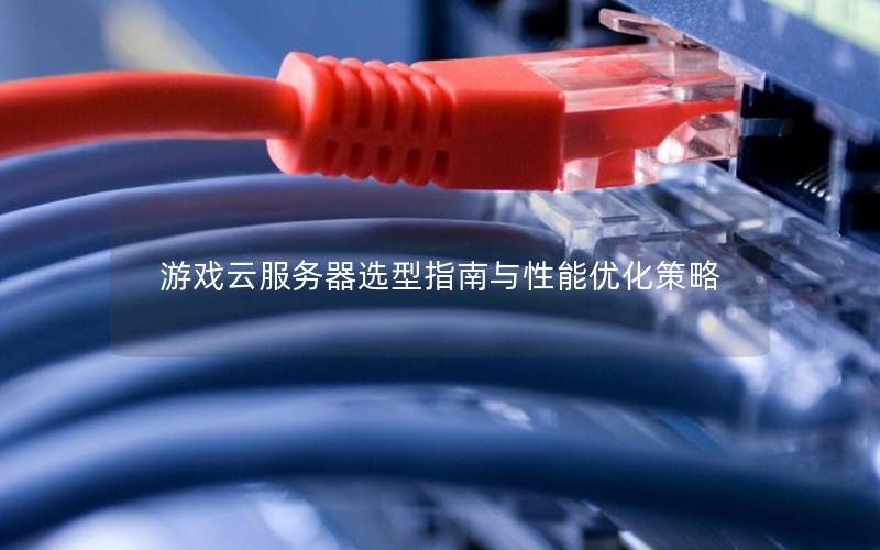 游戏云服务器选型指南与性能优化策略