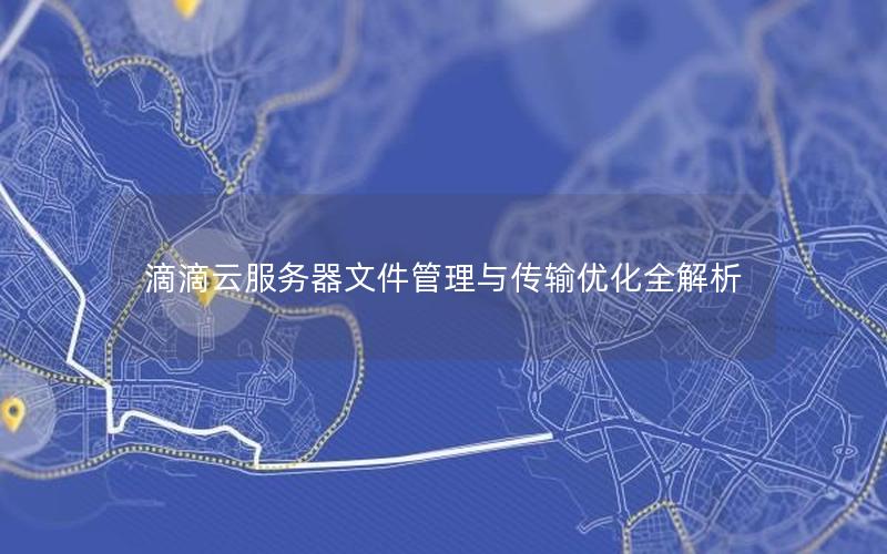 滴滴云服务器文件管理与传输优化全解析 滴滴云服务器文件管理与传输优化全解析