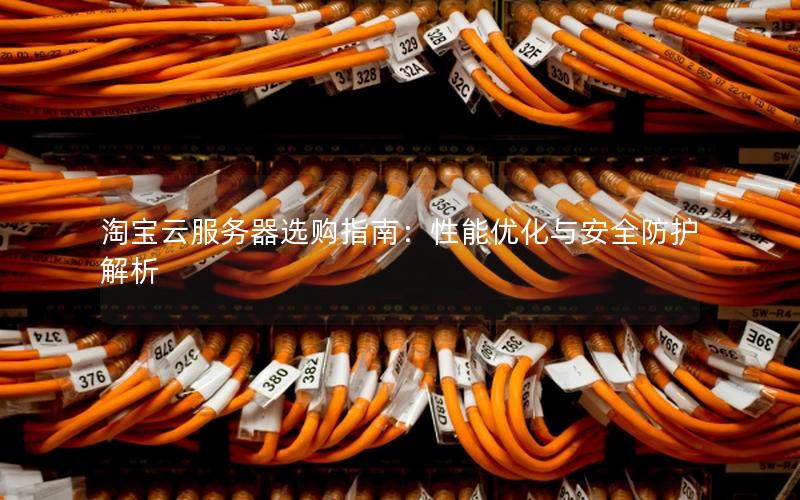淘宝云服务器选购指南:性能优化与安全防护解析 淘宝云服务器选购指南:性能优化与安全防护解析