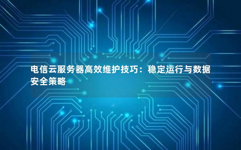 电信云服务器高效维护技巧:稳定运行与数据安全策略 电信云服务器高效维护技巧:稳定运行与数据安全策略