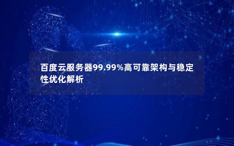 百度云服务器99.99%高可靠架构与稳定性优化解析 百度云服务器99.99%高可靠架构与稳定性优化解析