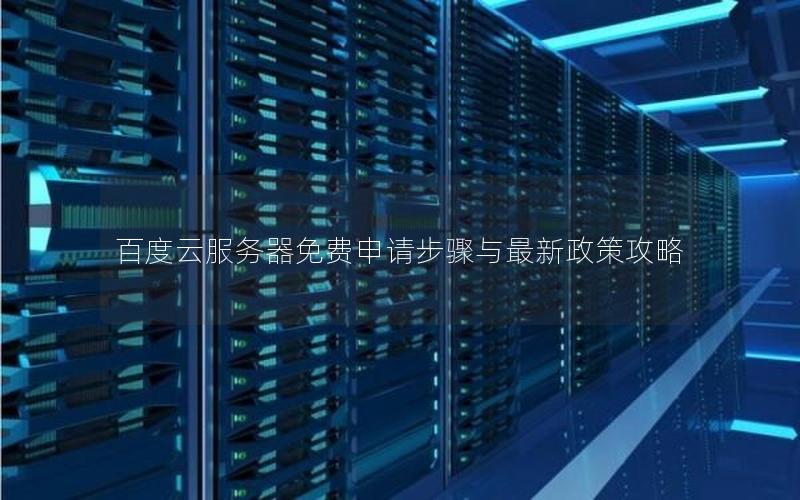 百度云服务器免费申请步骤与最新政策攻略 百度云服务器免费申请步骤与最新政策攻略