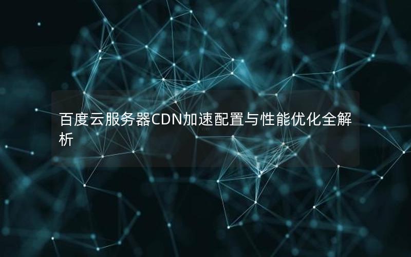 百度云服务器CDN加速配置与性能优化全解析 百度云服务器CDN加速配置与性能优化全解析