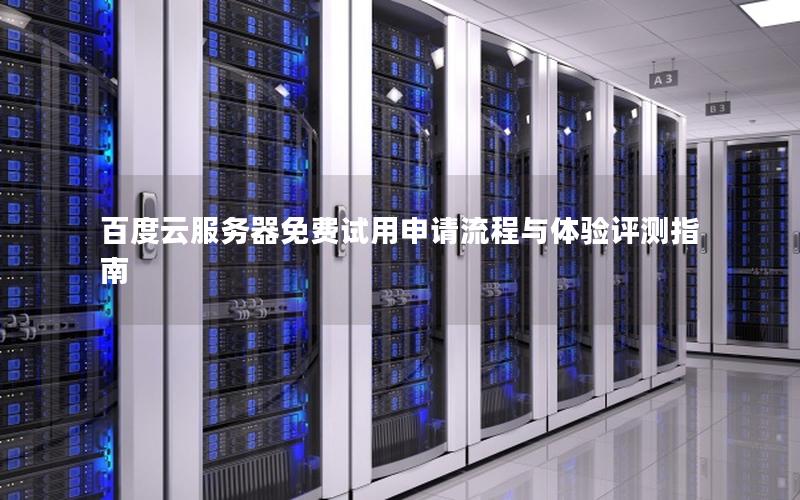 百度云服务器免费试用申请流程与体验评测指南 百度云服务器免费试用申请流程与体验评测指南