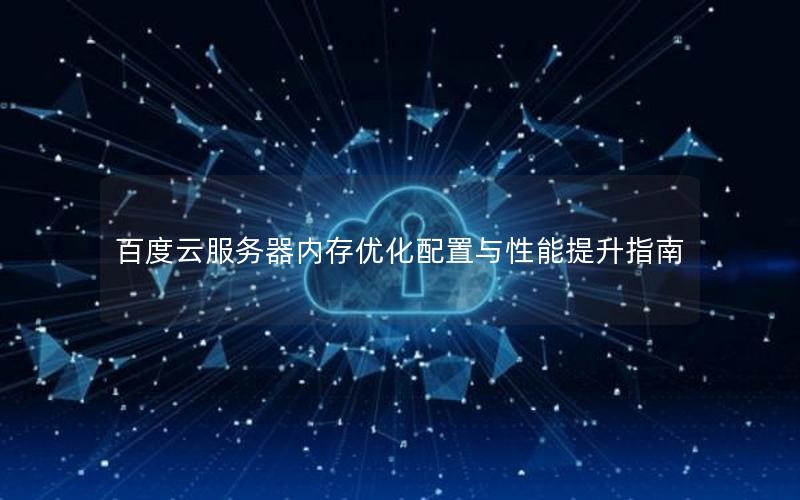 百度云服务器内存优化配置与性能提升指南 百度云服务器内存优化配置与性能提升指南