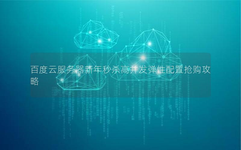 百度云服务器新年秒杀高并发弹性配置抢购攻略 百度云服务器新年秒杀高并发弹性配置抢购攻略