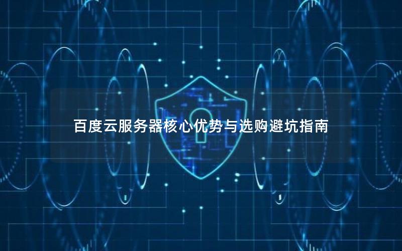 百度云服务器核心优势与选购避坑指南 百度云服务器核心优势与选购避坑指南