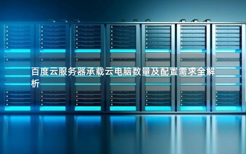 百度云服务器承载云电脑数量及配置需求全解析 百度云服务器承载云电脑数量及配置需求全解析