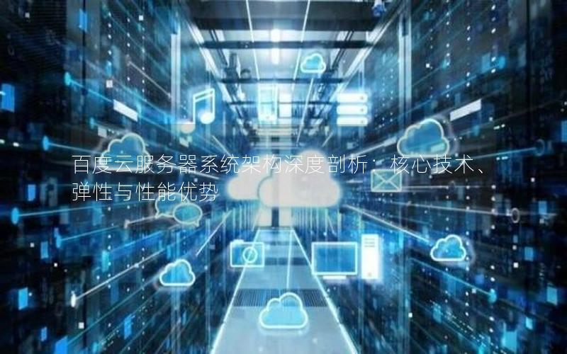 百度云服务器系统架构深度剖析:核心技术、弹性与性能优势 百度云服务器系统架构深度剖析:核心技术、弹性与性能优势