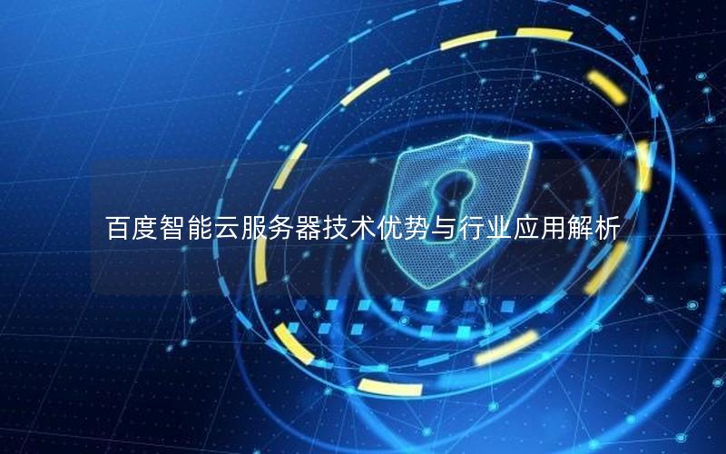 百度智能云服务器技术优势与行业应用解析 百度智能云服务器技术优势与行业应用解析