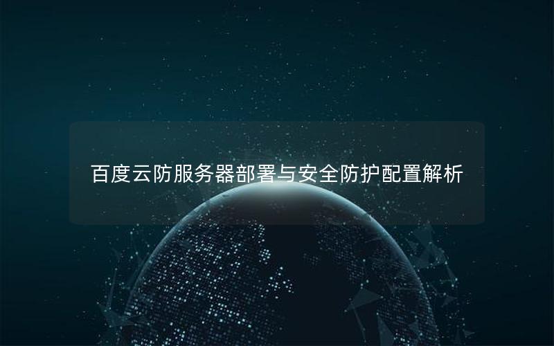 百度云防服务器部署与安全防护配置解析 百度云防服务器部署与安全防护配置解析