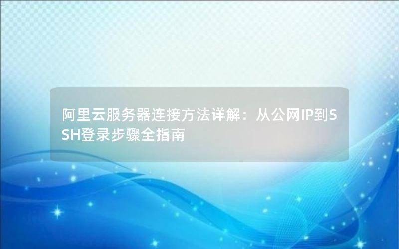 阿里云服务器连接方法详解:从公网IP到SSH登录步骤全指南 阿里云服务器连接方法详解:从公网IP到SSH登录步骤全指南