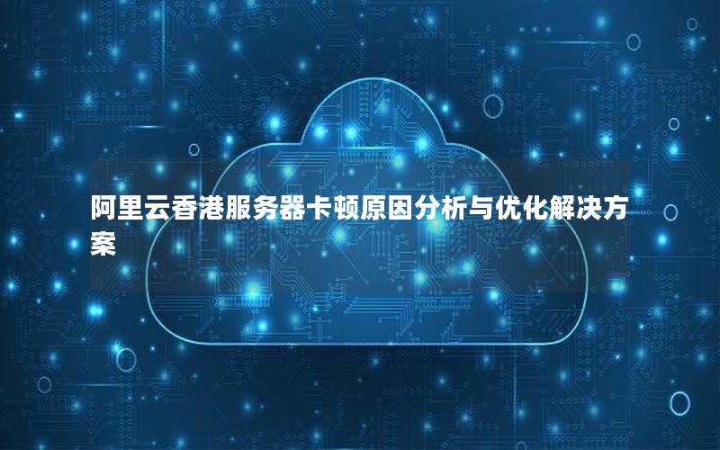 阿里云香港服务器卡顿原因分析与优化解决方案 阿里云香港服务器卡顿原因分析与优化解决方案