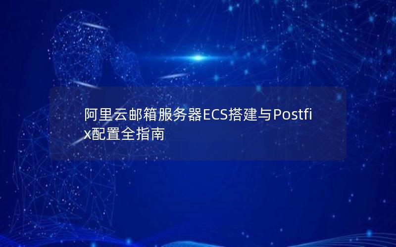 阿里云邮箱服务器ECS搭建与Postfix配置全指南 阿里云邮箱服务器ECS搭建与Postfix配置全指南
