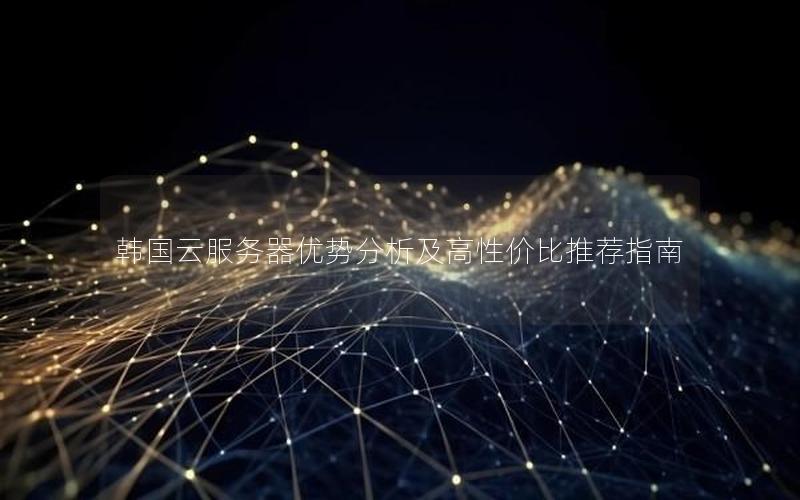 韩国云服务器优势分析及高性价比推荐指南 韩国云服务器优势分析及高性价比推荐指南