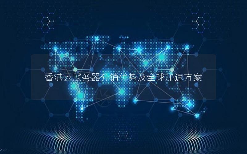 香港云服务器分销优势及全球加速方案