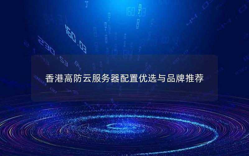 香港高防云服务器配置优选与品牌推荐 香港高防云服务器配置优选与品牌推荐
