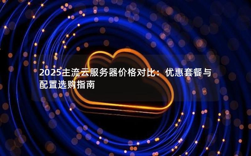 2025主流云服务器价格对比:优惠套餐与配置选购指南 2025主流云服务器价格对比:优惠套餐与配置选购指南