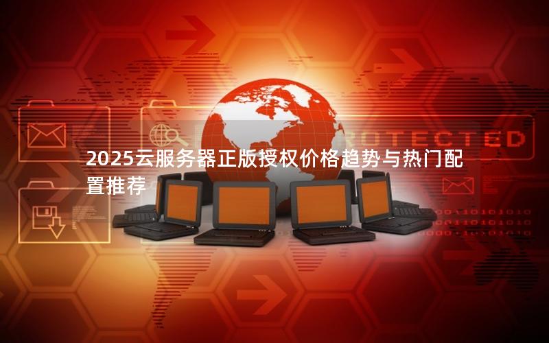 2025云服务器正版授权价格趋势与热门配置推荐 2025云服务器正版授权价格趋势与热门配置推荐