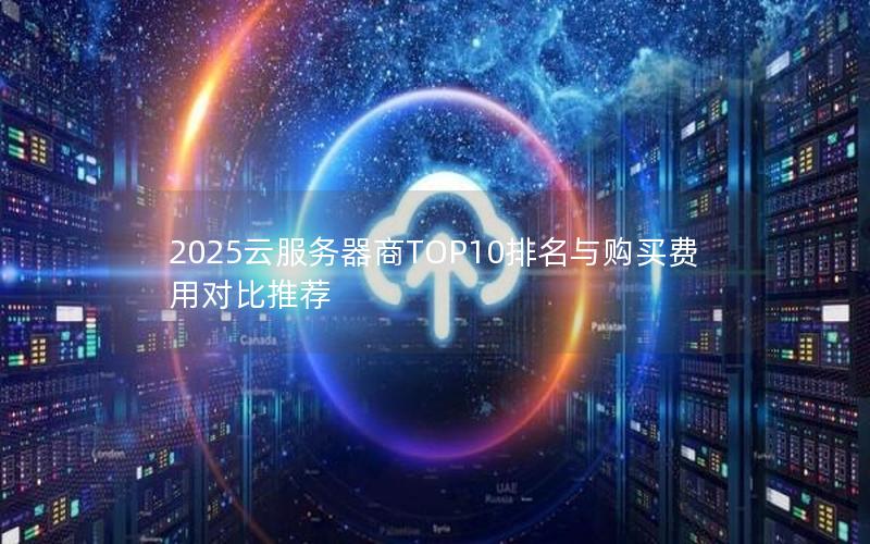 2025云服务器商TOP10排名与购买费用对比推荐 2025云服务器商TOP10排名与购买费用对比推荐