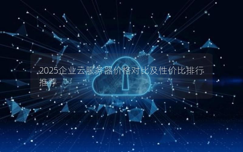 2025企业云服务器价格对比及性价比排行推荐