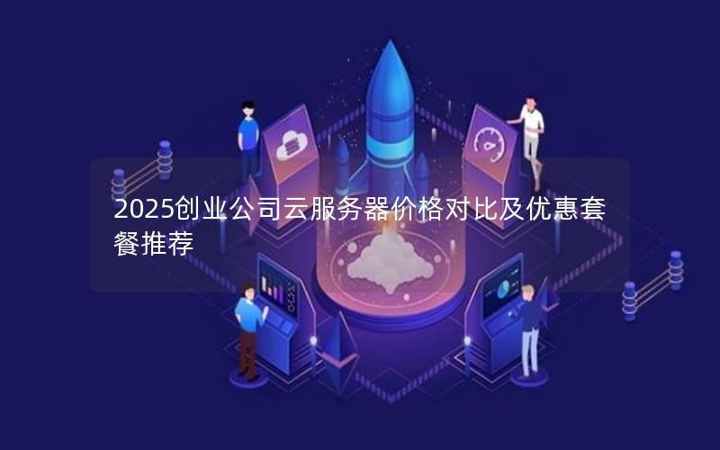 2025创业公司云服务器价格对比及优惠套餐推荐