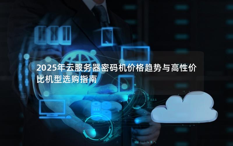 2025年云服务器密码机价格趋势与高性价比机型选购指南
