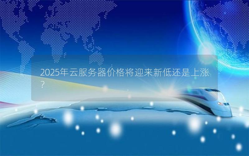 2025年云服务器价格将迎来新低还是上涨? 2025年云服务器价格将迎来新低还是上涨?