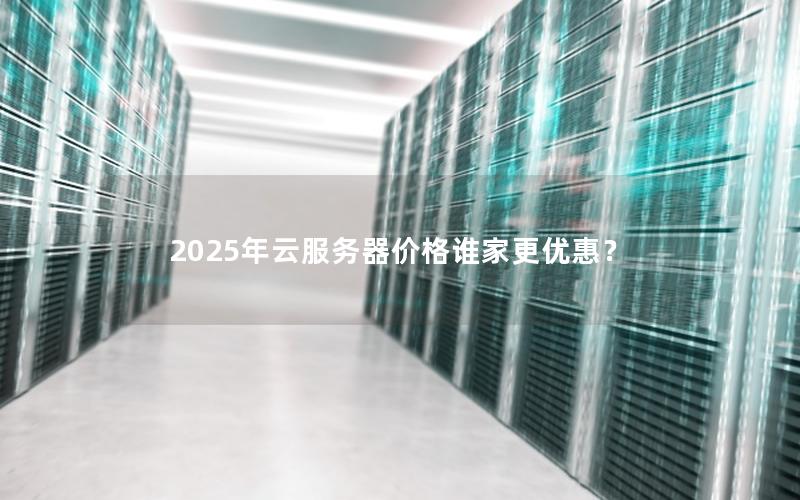 2025年云服务器价格谁家更优惠? 2025年云服务器价格谁家更优惠?