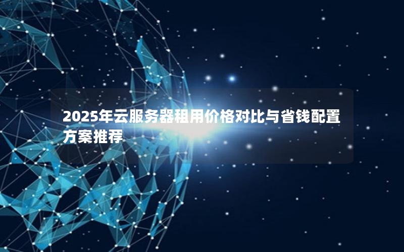 2025年云服务器租用价格对比与省钱配置方案推荐