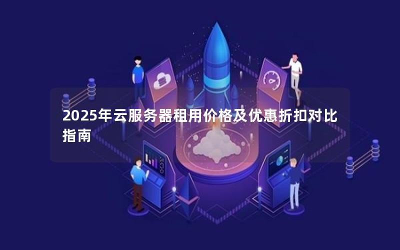 2025年云服务器租用价格及优惠折扣对比指南 2025年云服务器租用价格及优惠折扣对比指南