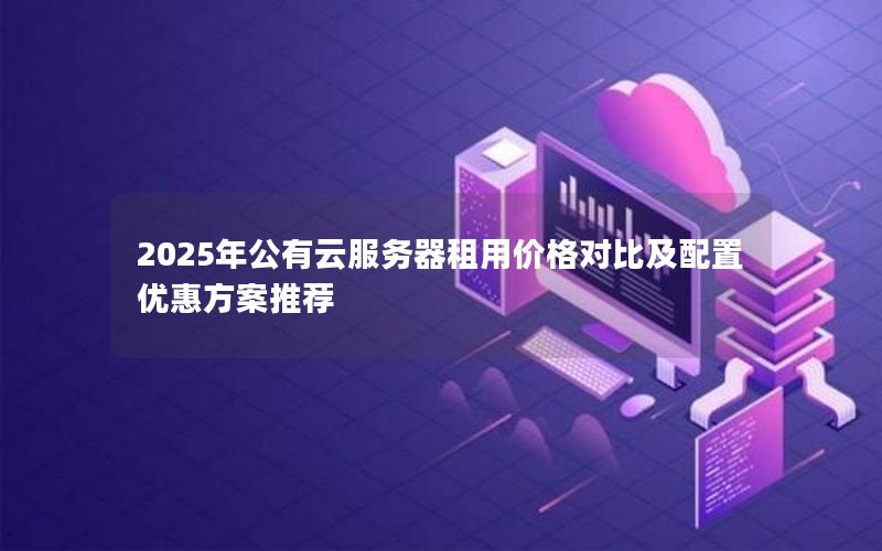 2025年公有云服务器租用价格对比及配置优惠方案推荐