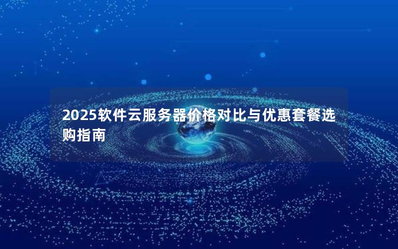 2025软件云服务器价格对比与优惠套餐选购指南 2025软件云服务器价格对比与优惠套餐选购指南