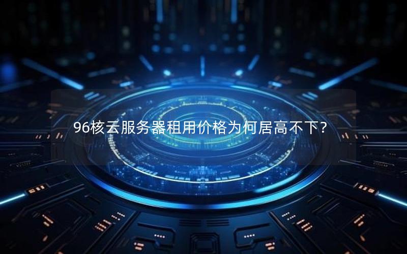 96核云服务器租用价格为何居高不下？