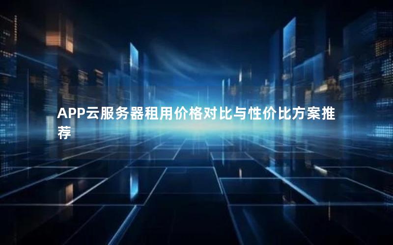 APP云服务器租用价格对比与性价比方案推荐