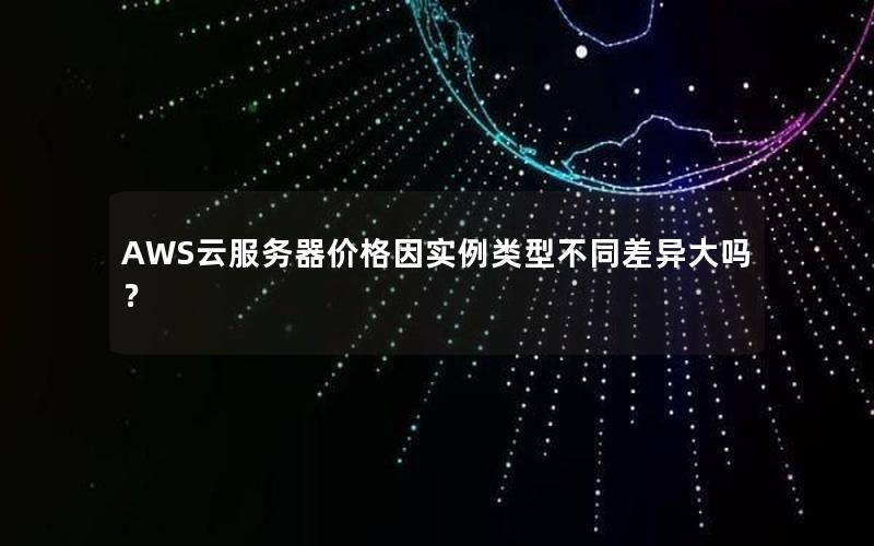AWS云服务器价格因实例类型不同差异大吗？