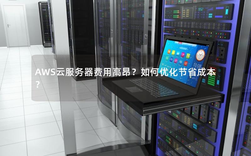 AWS云服务器费用高昂?如何优化节省成本? AWS云服务器费用高昂?如何优化节省成本?
