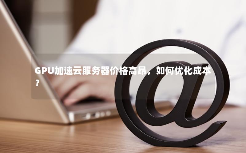 GPU加速云服务器价格高昂,如何优化成本? GPU加速云服务器价格高昂,如何优化成本?