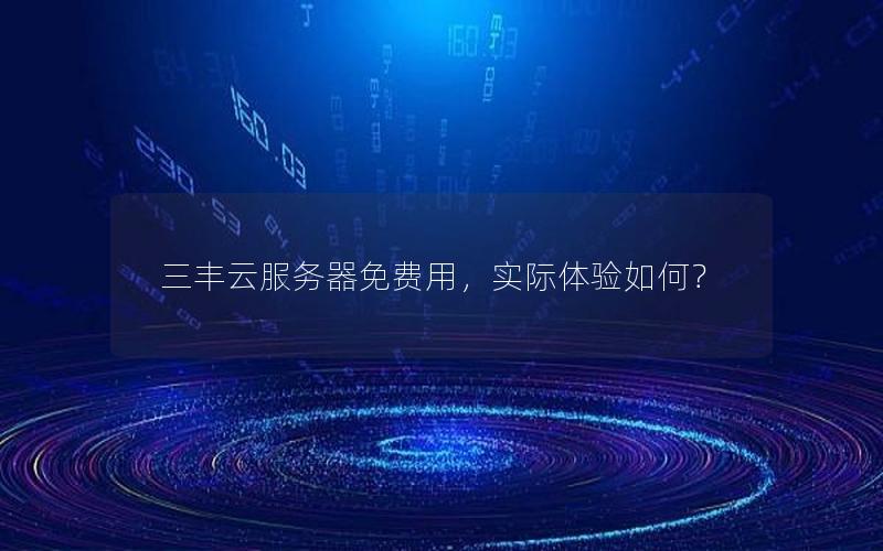 三丰云服务器免费用，实际体验如何？