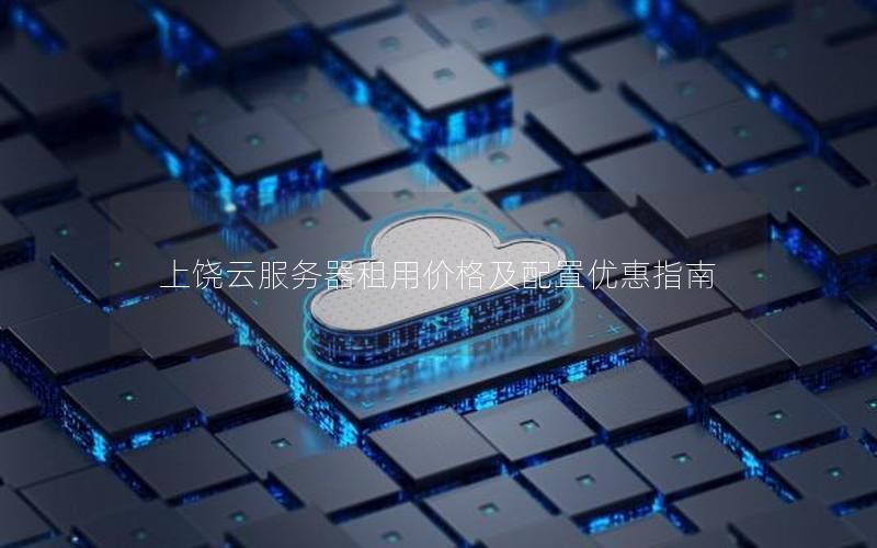 上饶云服务器租用价格及配置优惠指南 上饶云服务器租用价格及配置优惠指南
