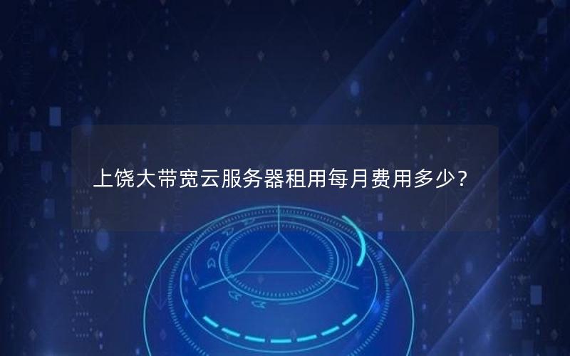上饶大带宽云服务器租用每月费用多少? 上饶大带宽云服务器租用每月费用多少?
