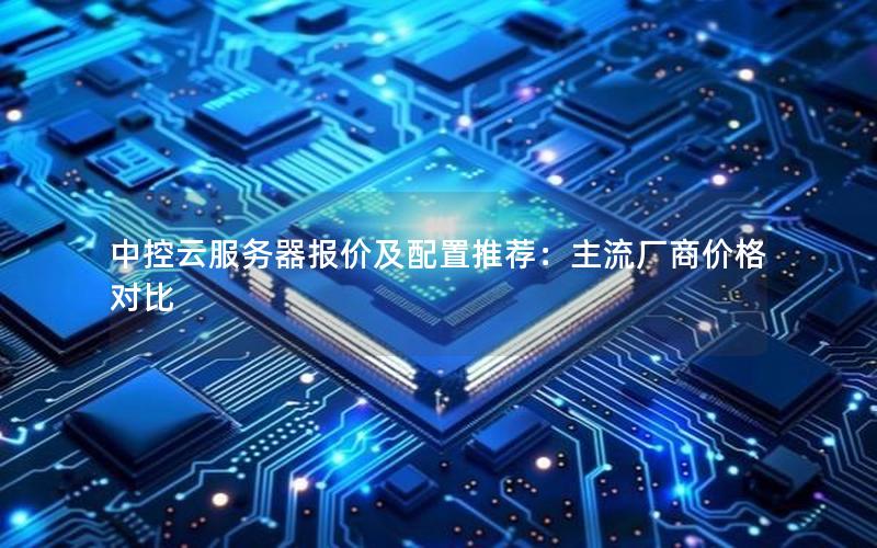 中控云服务器报价及配置推荐：主流厂商价格对比