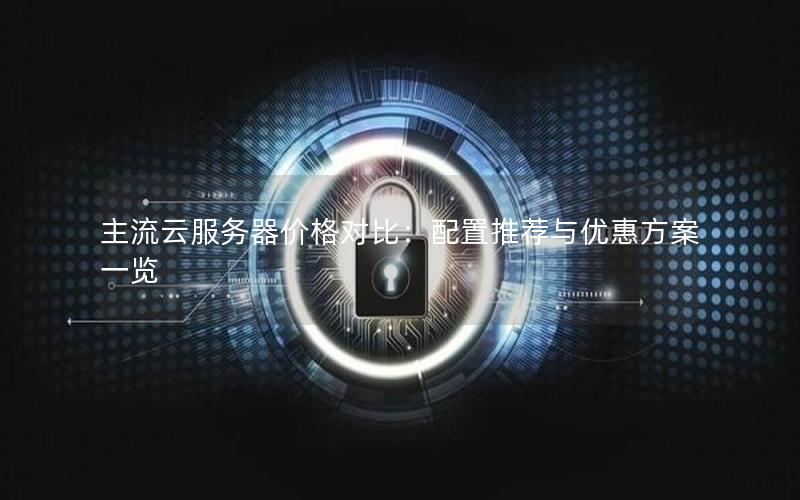 主流云服务器价格对比：配置推荐与优惠方案一览